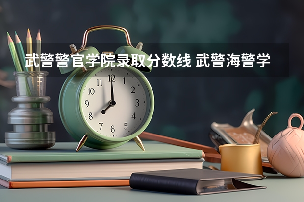 武警警官学院录取分数线 武警海警学院2023年招生简章及分数