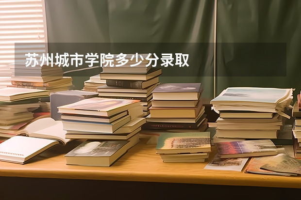 苏州城市学院多少分录取
