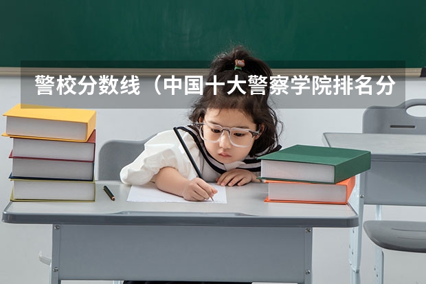 警校分数线（中国十大警察学院排名分数线）