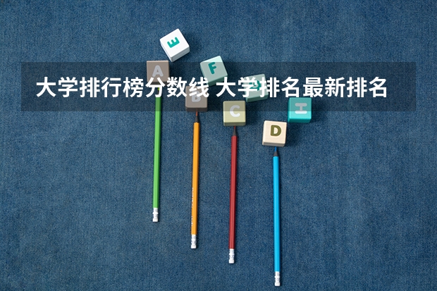 大学排行榜分数线 大学排名最新排名表及分数线