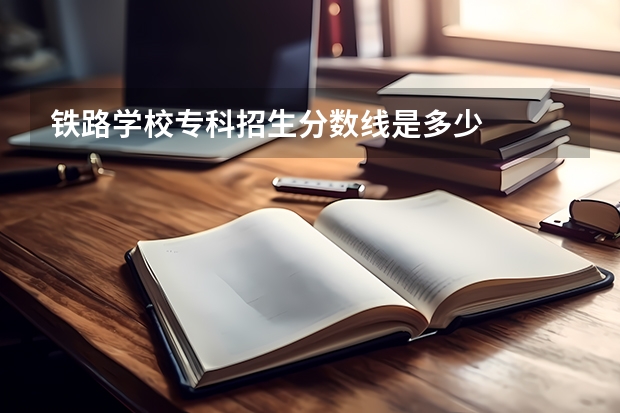 铁路学校专科招生分数线是多少