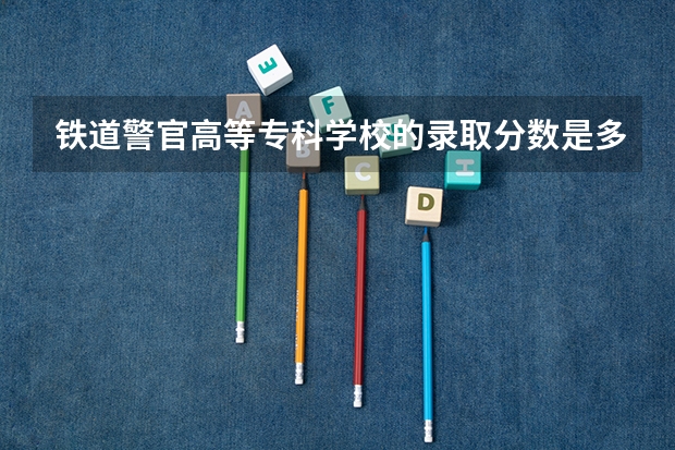 铁道警官高等专科学校的录取分数是多少啊？