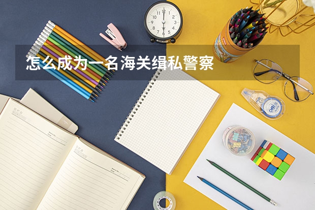 怎么成为一名海关缉私警察