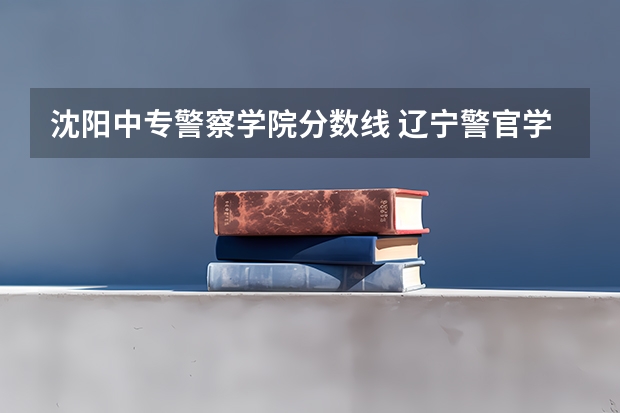 沈阳中专警察学院分数线 辽宁警官学院分数线