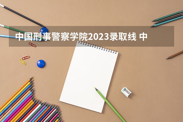 中国刑事警察学院2023录取线 中国刑事警察学院西藏分数线