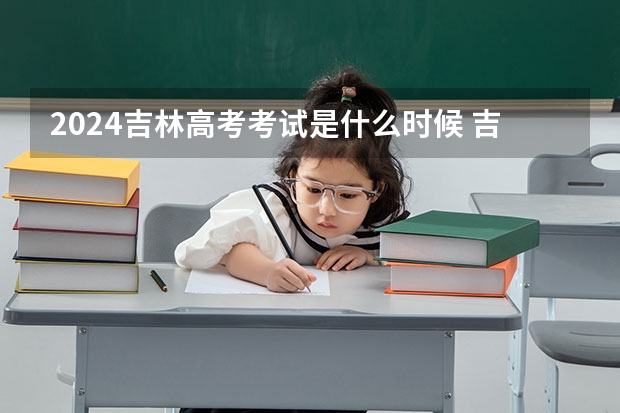 2024吉林高考考试是什么时候 吉林高考科目时间顺序表