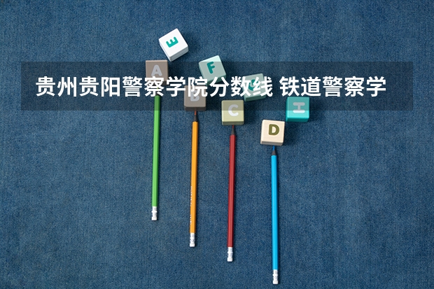 贵州贵阳警察学院分数线 铁道警察学院在贵州招生分数线