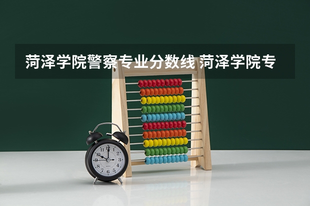 菏泽学院警察专业分数线 菏泽学院专科专业录取分数线