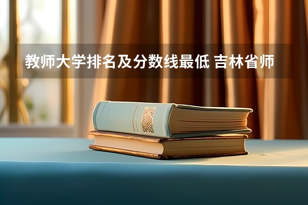 教师大学排名及分数线最低 吉林省师范类大学排名及录取分数线