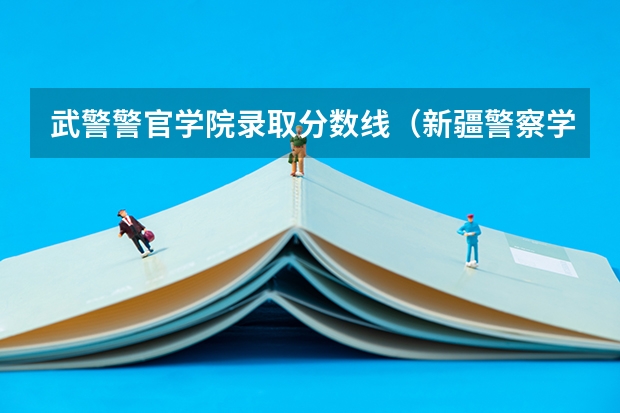 武警警官学院录取分数线（新疆警察学院分数线）