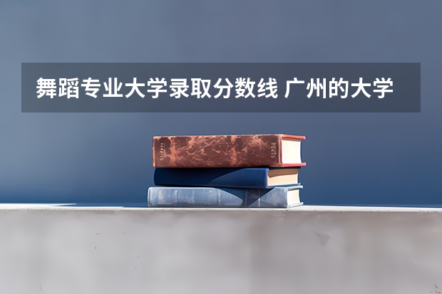 舞蹈专业大学录取分数线 广州的大学排名及分数线