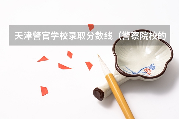 天津警官学校录取分数线（警察院校的分数线）