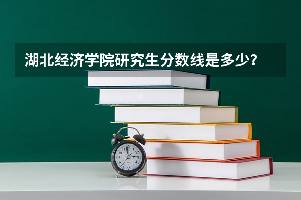 湖北经济学院研究生分数线是多少？