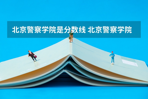 北京警察学院是分数线 北京警察学院分数线