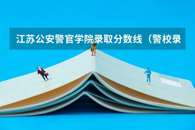 江苏公安警官学院录取分数线（警校录取分数线）