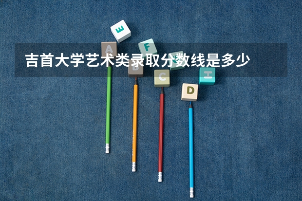 吉首大学艺术类录取分数线是多少
