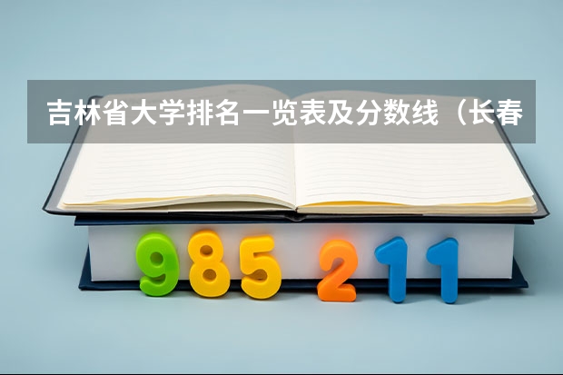 吉林省大学排名一览表及分数线（长春二本公办大学排名）
