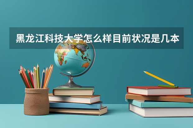 黑龙江科技大学怎么样目前状况是几本-排名多少-揭秘就业好的专业怎么样？