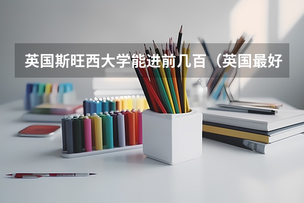 英国斯旺西大学能进前几百（英国最好的10所大学）