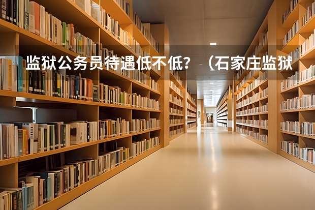 监狱公务员待遇低不低？（石家庄监狱公务员考试分数线）
