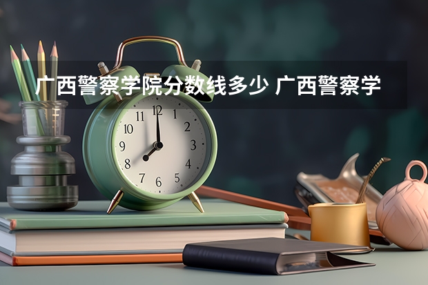 广西警察学院分数线多少 广西警察学院分数线