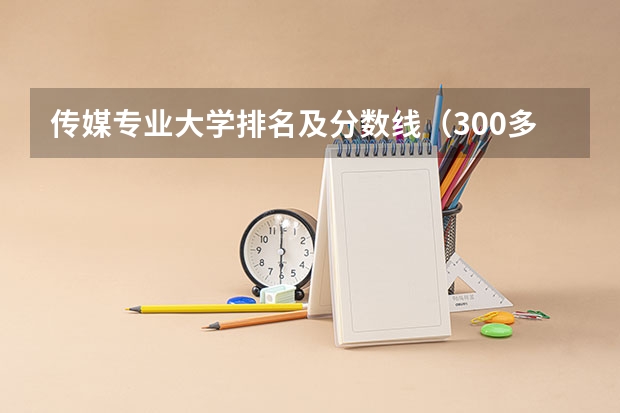 传媒专业大学排名及分数线（300多分能上的传媒大学排名）