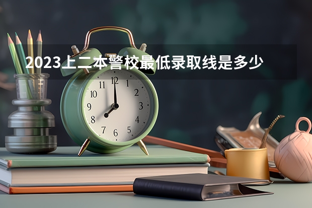 2023上二本警校最低录取线是多少分 哪些比较好考
