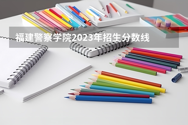 福建警察学院2023年招生分数线 2023年甘警院分数线