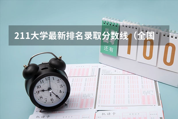 211大学最新排名录取分数线（全国大学排名一览表及录取分数线）