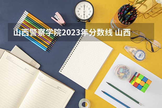 山西警察学院2023年分数线 山西警察学院2023年分数线