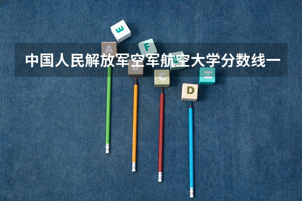 中国人民解放军空军航空大学分数线一般在多少？我山东的。