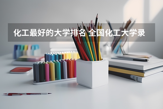 化工最好的大学排名 全国化工大学录取分数线