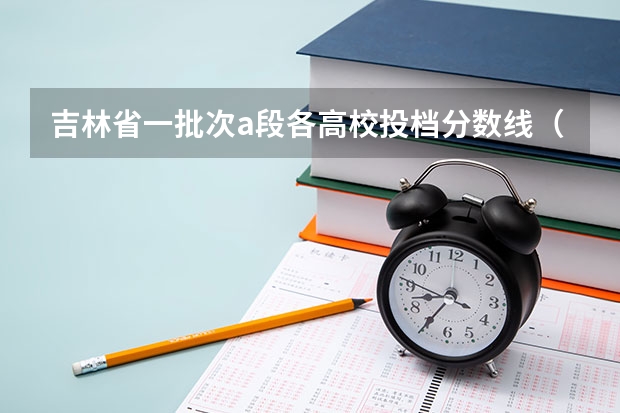 吉林省一批次a段各高校投档分数线（全国211学校排名顺序和录取分数）