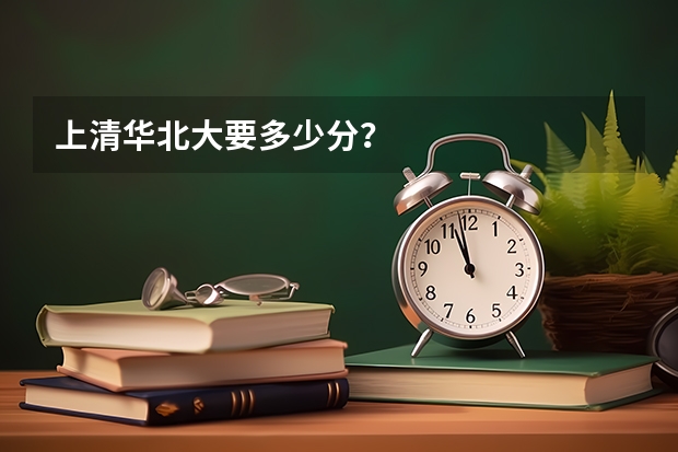 上清华北大要多少分？