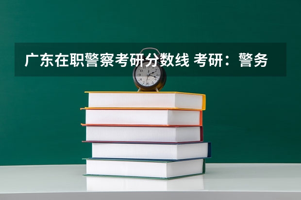 广东在职警察考研分数线 考研：警务专硕考研科目+分数线+试题+择校常识分区解读？