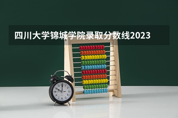 四川大学锦城学院录取分数线2023 成都锦城学院分数线