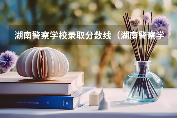 湖南警察学校录取分数线(湖南警察学院高考分数线)